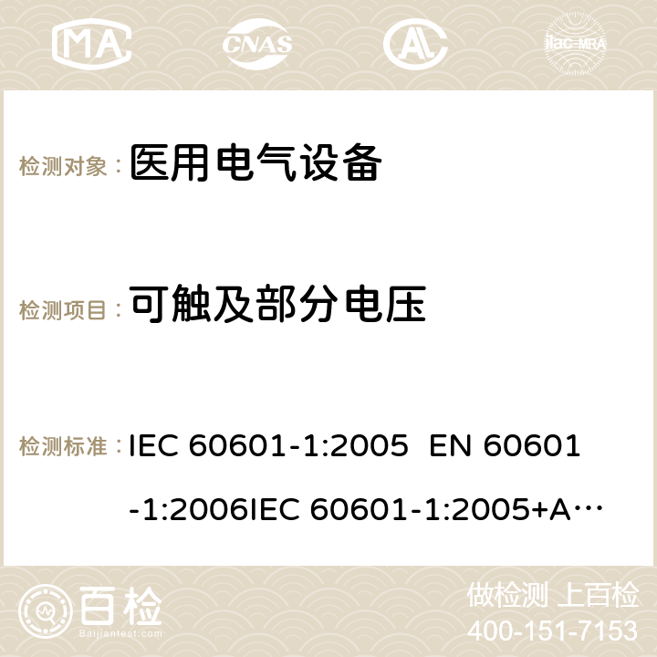 可触及部分电压 医用电气设备—— 第一部分：安全通用要求和基本准则 IEC 60601-1:2005 
EN 60601-1:2006
IEC 60601-1:2005+A1:2012 cl.8.4.2& 8.11.1