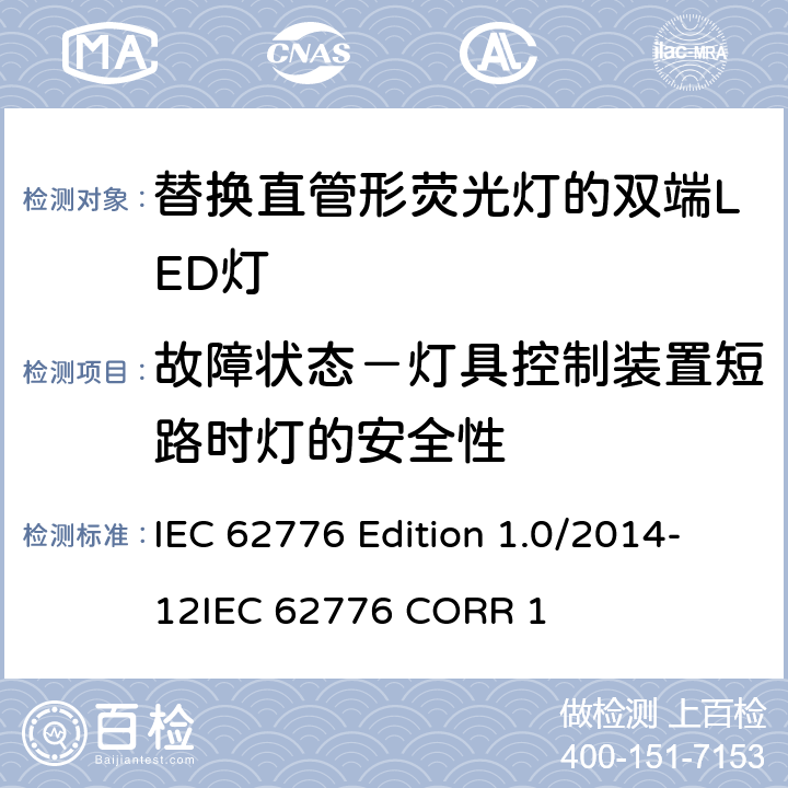 故障状态－灯具控制装置短路时灯的安全性 替换直管形荧光灯的双端LED灯－安规要求 IEC 62776 Edition 1.0/2014-12
IEC 62776 CORR 1 13.9