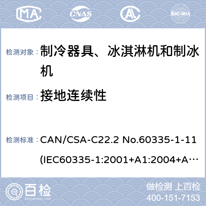 接地连续性 家用和类似用途电器安全：第一部分：通用要求，家用和类似用途电器安全：第二部分：制冷器具、冰淇淋机和制冰机的特殊要求,商用制冷机和冷藏柜安全性能 CAN/CSA-C22.2 No.60335-1-11(IEC60335-1:2001+A1:2004+A2:2006,MOD)， UL60335-1 Fifth Edition,CAN/CSA C22.2 No. 60335-2-24:17 Second Edition (IEC 60335-2-24:2010+A1:2012,MOD)，UL 60335-2-24 Second,UL 471 10th Edition 27.5