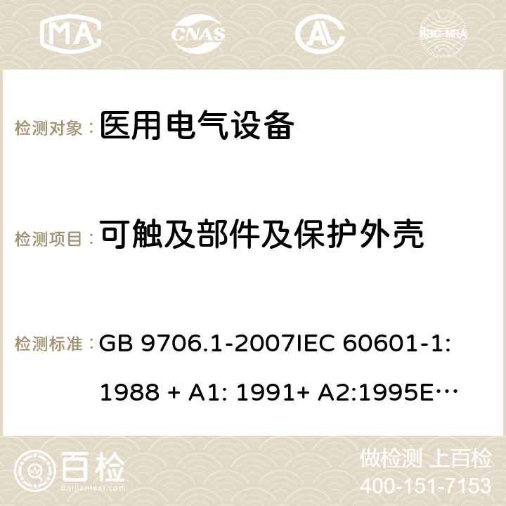 可触及部件及保护外壳 医用电气设备—— 第一部分：安全通用要求 GB 9706.1-2007
IEC 60601-1:1988 + A1: 1991+ A2:1995
EN 60601-1:1990 + A1:1993+ A2:1995 cl.16