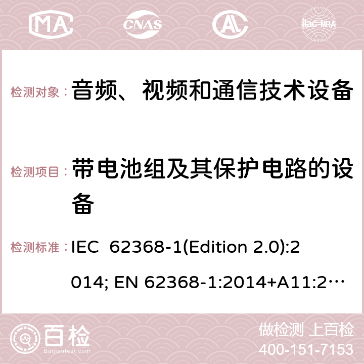 带电池组及其保护电路的设备 音频、视频和通信技术设备 第一部分：安全要求 IEC 62368-1(Edition 2.0):2014; EN 62368-1:2014+A11:2017 IEC 62368-1(Edition 3.0):2018; EN IEC 62368-1:2020+A11:2020 Annex M