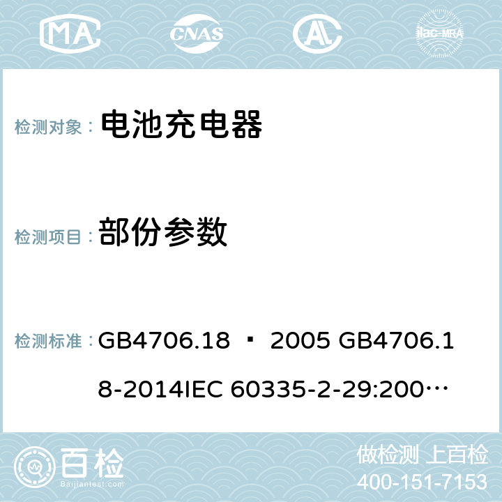 部份参数 家用和类似用途电器的安全–第2部分：电池充电器的特殊要求 GB4706.18 – 2005 

GB4706.18-2014

IEC 60335-2-29:2002 + A1:2004 + A2:2009 

IEC60335-2-29:2016 + A1: 2019

EN 60335-2-29:2004 + A2:2010 + A11: 2018