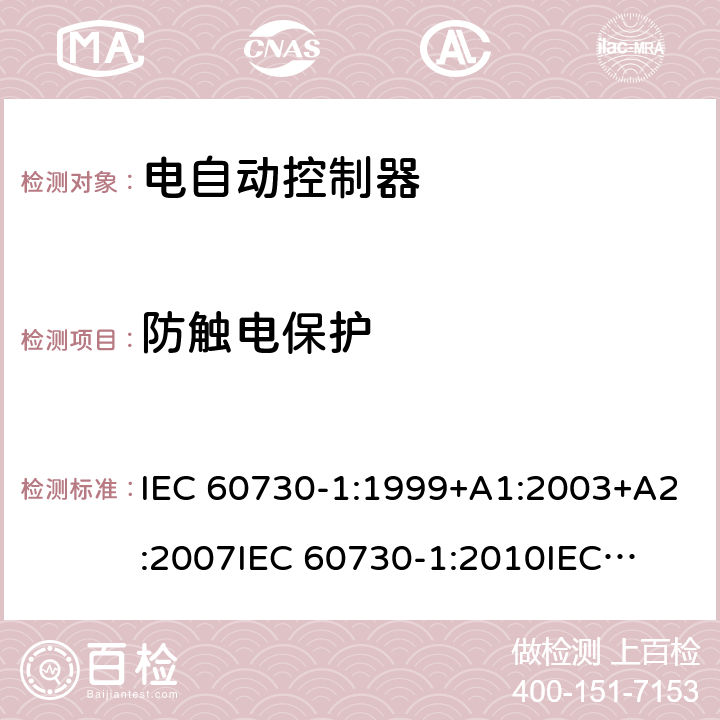 防触电保护 家用和类似用途电自动控制器 第1部分：通用要求 IEC 60730-1:1999+A1:2003+A2:2007
IEC 60730-1:2010
IEC 60730-1:2013+A1:2015+A2:2020
EN 60730-1:2000+A1:2004+A2:2008+A12:2003+A13:2004+A14:2005+A15:2007+A16:2007
EN 60730-1:2011
EN 60730-1:2016+A1:2019 8