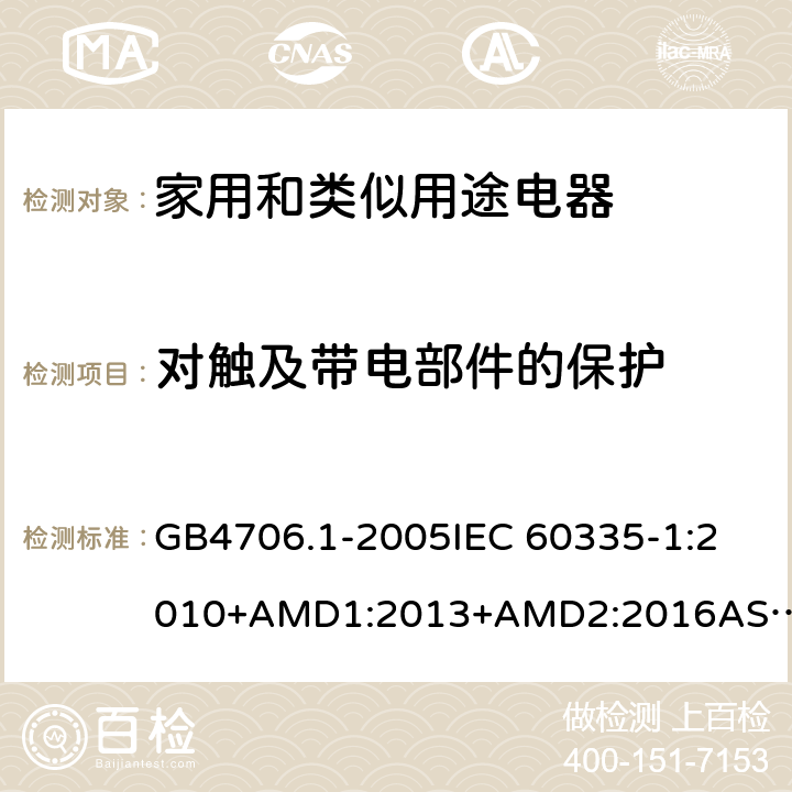 对触及带电部件的保护 家用和类似用途电器的安全 第一部分：通用要求 GB4706.1-2005
IEC 60335-1:2010+AMD1:2013+AMD2:2016
AS/NZS 60335.1:2011+AMD1:2012+AMD2:2014+AMD3:2015 8