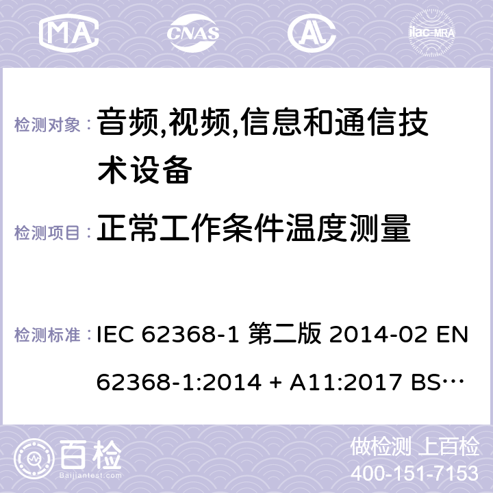 正常工作条件温度测量 音频,视频,信息和通信技术设备-第一部分: 通用要求 IEC 62368-1 第二版 2014-02 EN 62368-1:2014 + A11:2017 BS EN 62368-1:2014 + A11:2017 IEC 62368-1:2018 EN IEC 62368-1:2020 + A11:2020 BS EN IEC 62368-1:2020 + A11:2020 Annex B.2.6