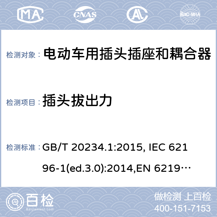 插头拔出力 电动车用插头插座和耦合器- 第1部分：通用要求 GB/T 20234.1:2015, 
IEC 62196-1(ed.3.0):2014,
EN 62196-1:2012+A11:2013+A12:2014,
EN 62196-1(ed.3.0):2014

 cl.16
