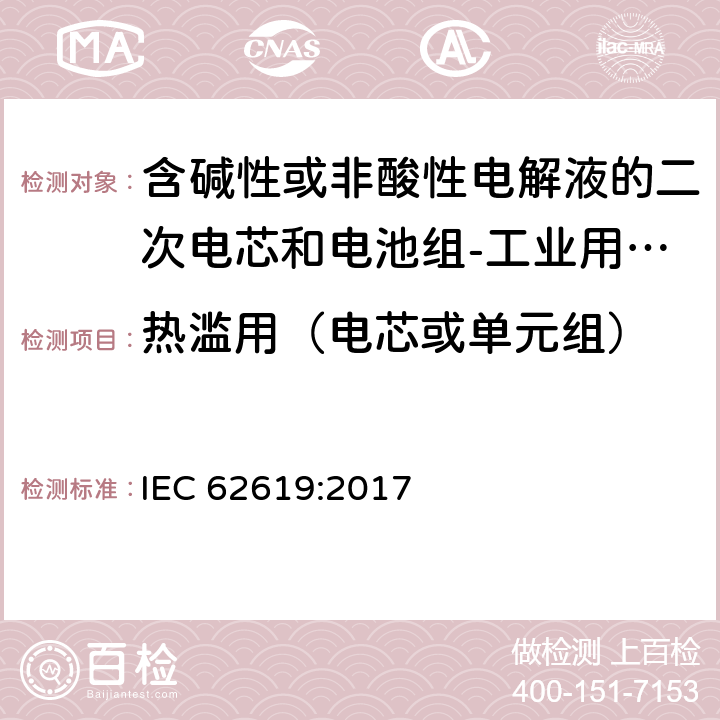 热滥用（电芯或单元组） IEC 62619-2017 二次电池和含有碱性或其他非酸性电解质的电池 二次锂电池和蓄电池的安全要求 工业应用