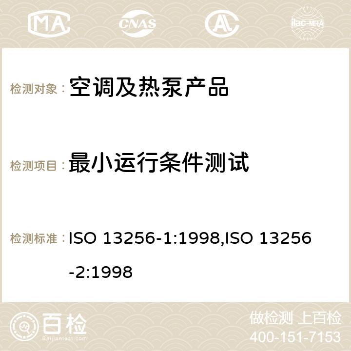 最小运行条件测试 水源热泵——测试和额定性能—— 第一部分：水-空气和盐水-空气热泵 第二部分：水-水和盐水-水热泵 ISO 13256-1:1998,
ISO 13256-2:1998 cl.5.3