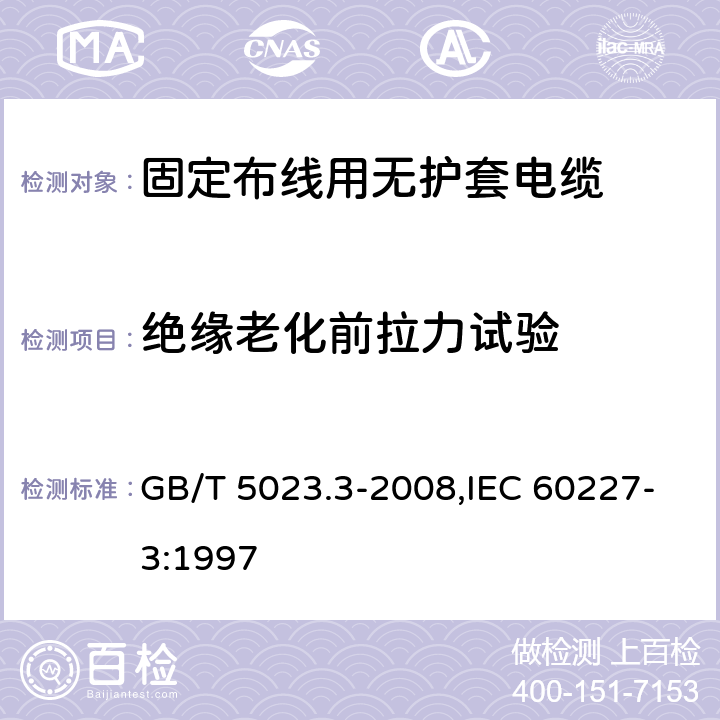 绝缘老化前拉力试验 额定电压450/750V及以下聚氯乙烯绝缘电缆 第3部分：固定布线用无护套电缆 GB/T 5023.3-2008,IEC 60227-3:1997 2.4,3.4,4.4,5.4,6.4,7.4