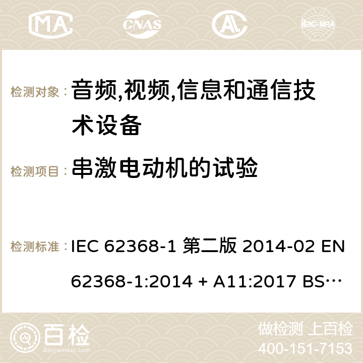 串激电动机的试验 音频,视频,信息和通信技术设备-第一部分: 通用要求 IEC 62368-1 第二版 2014-02 EN 62368-1:2014 + A11:2017 BS EN 62368-1:2014 + A11:2017 IEC 62368-1:2018 EN IEC 62368-1:2020 + A11:2020 BS EN IEC 62368-1:2020 + A11:2020 Annex G.5.4.9