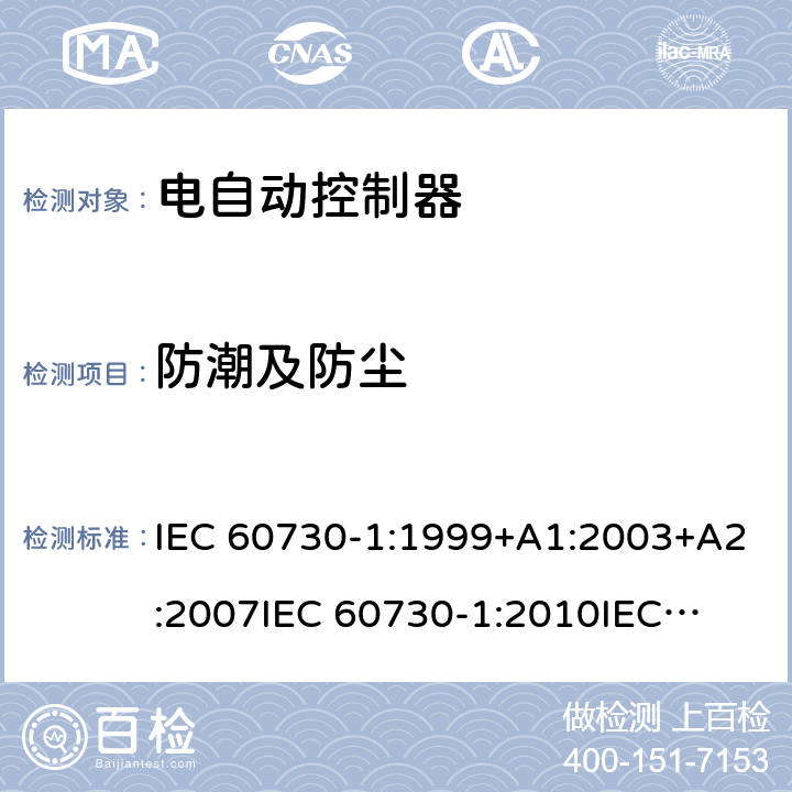 防潮及防尘 家用和类似用途电自动控制器 第1部分：通用要求 IEC 60730-1:1999+A1:2003+A2:2007
IEC 60730-1:2010
IEC 60730-1:2013+A1:2015+A2:2020
EN 60730-1:2000+A1:2004+A2:2008+A12:2003+A13:2004+A14:2005+A15:2007+A16:2007
EN 60730-1:2011
EN 60730-1:2016+A1:2019 12