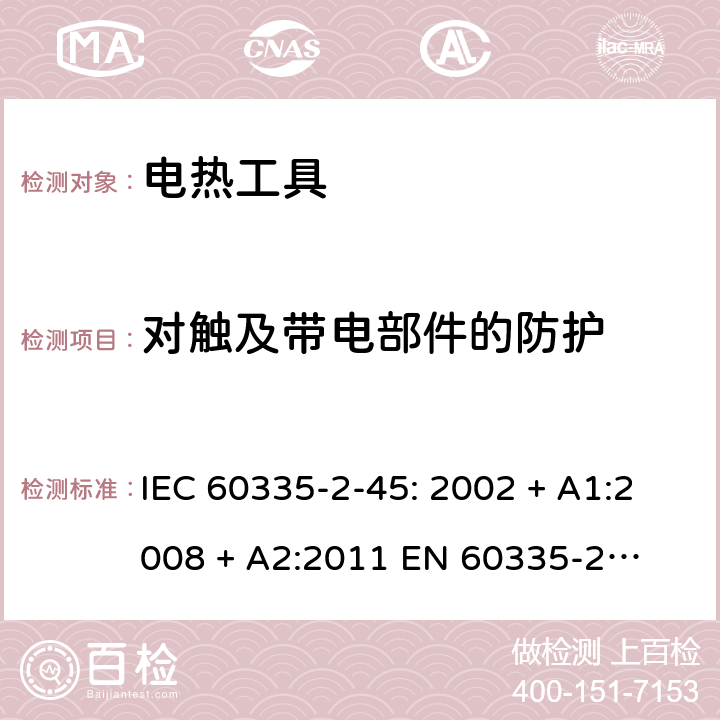 对触及带电部件的防护 家用和类似用途电器的安全 – 第二部分:特殊要求 – 便携式电热工具 IEC 60335-2-45: 2002 + A1:2008 + A2:2011 

EN 60335-2-45:2002 + A1:2008 + A2:2012 Cl. 8