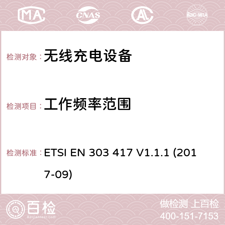 工作频率范围 无线电力传输系统,使用的技术除了无线电频率光束在19 - 21 kHz,59 - 61 kHz, 79 - 90 kHz, 100 - 300千赫,6 765 - 6 795 kHz范围;统一标准的基本要求欧盟指令2014/53 / 3.2条 ETSI EN 303 417 V1.1.1 (2017-09) 4.3.3