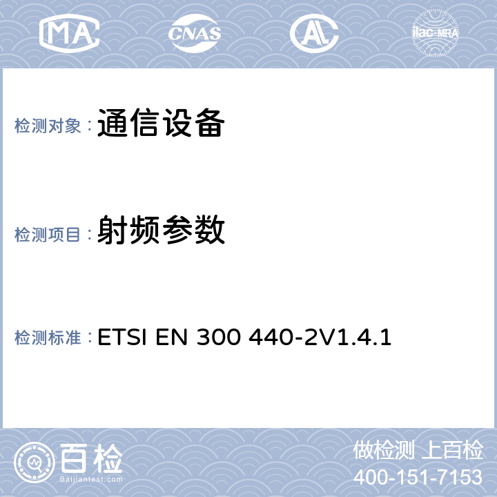 射频参数 电磁兼容性及无线频谱事务（ERM）; 频率范围在1 GHz 到 40 GHz的无线电设备;第二部分：符合R&TTE指令第3.2条基本要求的协调EN条款 ETSI EN 300 440-2V1.4.1 4