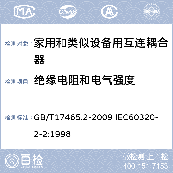 绝缘电阻和电气强度 家用和类似用途器具耦合器 第2部分：家用和类似设备用互连耦合器 GB/T17465.2-2009 
IEC60320-2-2:1998 15