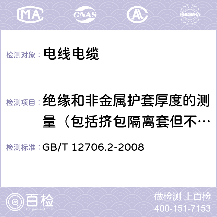 绝缘和非金属护套厚度的测量（包括挤包隔离套但不包括挤包内衬层） 《额定电压1kV(Um=1.2kV)到35kV(Um=40.5kV)挤包绝缘电力电缆及附件 第2部分：额定电压6kV(Um=7.2kV)到30kV(Um=36kV)电缆》 GB/T 12706.2-2008 17.5;19.1;19.2