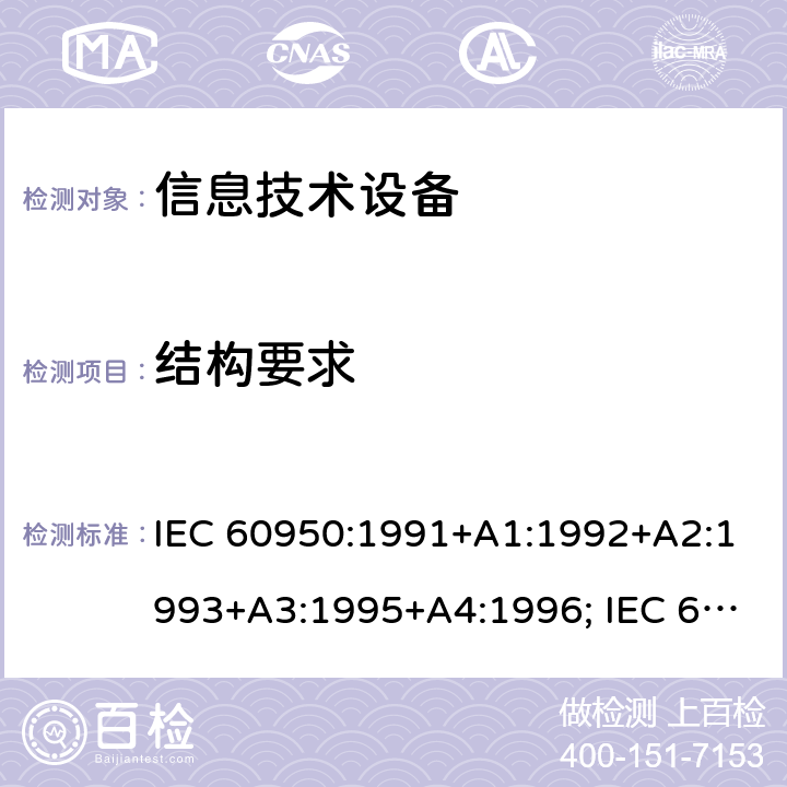 结构要求 IEC 60950:1991 信息技术设备的安全通用要求 +A1:1992+A2:1993+A3:1995+A4:1996; IEC 60950:1999;IEC 60950-1:2001;IEC 60950-1:2005+A1:2010;IEC 60950-1:2005+A1:2009 +A2:2013EN 60950-1:2006 +A11:2009 +A1:2010 +A12:2011+A2:2013UL 60950-1:2007UL 60950-1/R2011 cl.4
