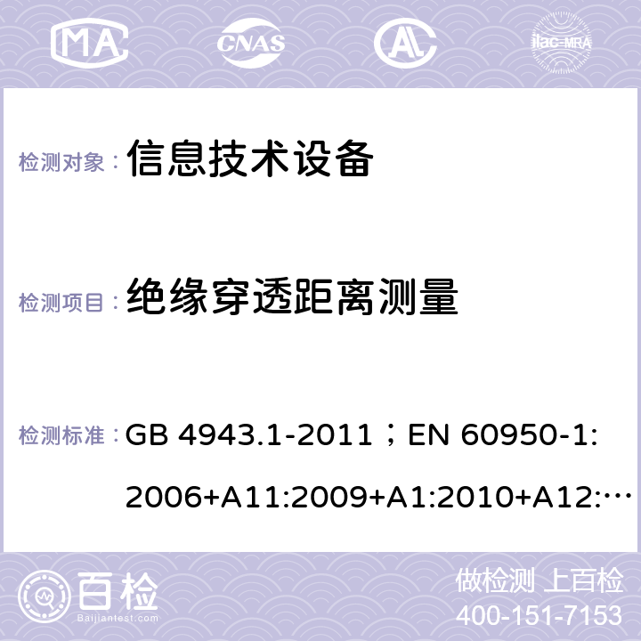 绝缘穿透距离测量 信息技术设备.安全.第1部分：一般要求 GB 4943.1-2011；
EN 60950-1:2006+A11:2009+A1:2010+A12:2011+A2:2013；
IEC 60950-1:2005,2nd edition,Am1:2009 +Am2:2013； 
UL 60950-1,2nd Edition,2014-10-24；
CAN/CSA C22.2 No. 60950-1-07, 2nd Edition, 2014-10；
AS/NZS 60950-1:2011+A1 2.10.5