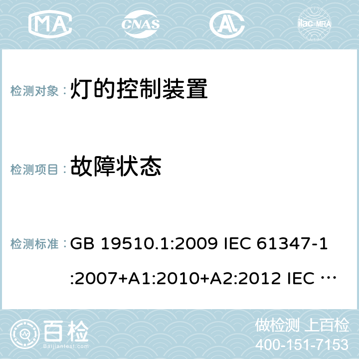 故障状态 灯的控制装置 第1部分: 一般要求和安全要求 GB 19510.1:2009 IEC 61347-1:2007+A1:2010+A2:2012 IEC 61347-1:2015 IEC 61347-1:2015+A1:2017 EN 61347-1:2015 AS/NZS 61347.1:2016 AS/NZS 61347.1:2016+A1:2018 J61347-1(H29) JIS C 8147-1:2017 14