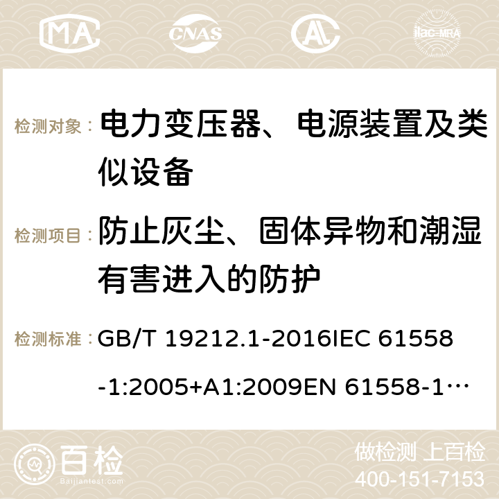 防止灰尘、固体异物和潮湿有害进入的防护 变压器、电抗器、电源装置及其组合的安全 第1部分：通用要求和试验 GB/T 19212.1-2016
IEC 61558-1:2005+A1:2009
EN 61558-1:2005+A1:2009 17