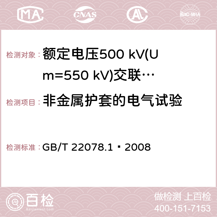 非金属护套的电气试验 额定电压500 kV(Um=550 kV)交联聚乙烯绝缘电力电缆及其附件 第1部分：额定电压500 kV(Um=550 kV)交联聚乙烯绝缘电力电缆及其附件—试验方法和要求 GB/T 22078.1—2008 9.4