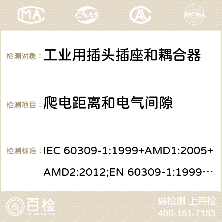 爬电距离和电气间隙 工业用插头插座和耦合器 － 第1部分：通用要求 IEC 60309-1:1999+AMD1:2005+AMD2:2012;
EN 60309-1:1999+A1:2007+A2:2012; 
SANS 60309-1 Ed. 3.02 (2012); 
AS/NZS 3123:2005 (R2016); 
GB/T 11918.1-2014; 
NBR IEC 60309-1:2015 cl.26.1