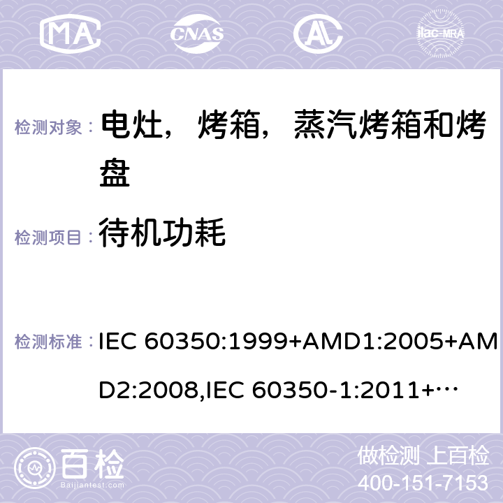 待机功耗 家用电炊具 第一部分：电灶，烤箱，蒸汽烤箱和烤盘-测量性能的方法 IEC 60350:1999+AMD1:2005+AMD2:2008,
IEC 60350-1:2011+COR2012+COR2013,
EN 60350:1999,
EN 60350-1:2013+AMD11:2014,
EN 60350-1:2016 cl.12