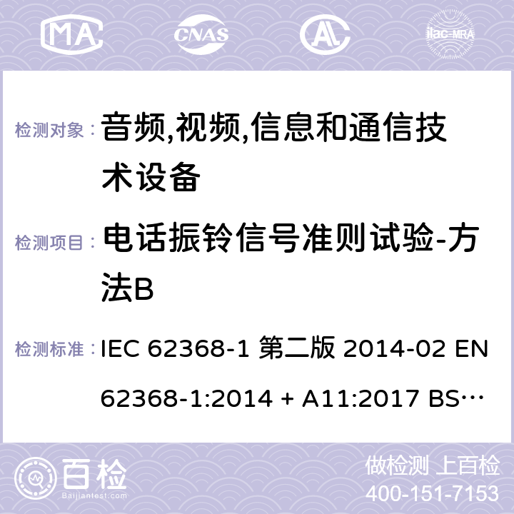 电话振铃信号准则试验-方法B 音频,视频,信息和通信技术设备-第一部分: 通用要求 IEC 62368-1 第二版 2014-02 EN 62368-1:2014 + A11:2017 BS EN 62368-1:2014 + A11:2017 IEC 62368-1:2018 EN IEC 62368-1:2020 + A11:2020 BS EN IEC 62368-1:2020 + A11:2020 Annex H.3, 5.2.2.6