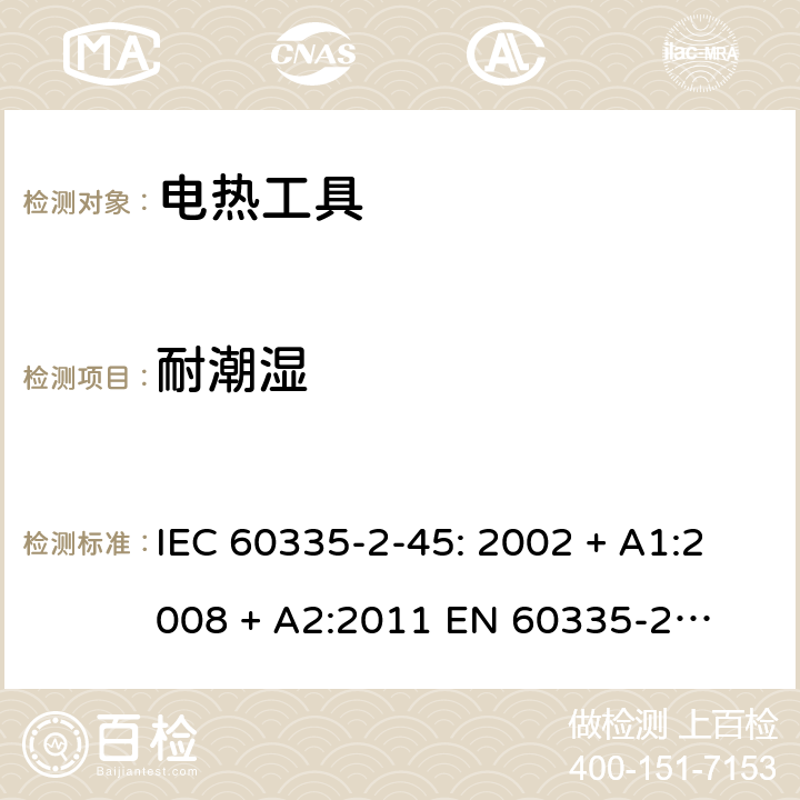 耐潮湿 家用和类似用途电器的安全 – 第二部分:特殊要求 – 便携式电热工具 IEC 60335-2-45: 2002 + A1:2008 + A2:2011 

EN 60335-2-45:2002 + A1:2008 + A2:2012 Cl. 15