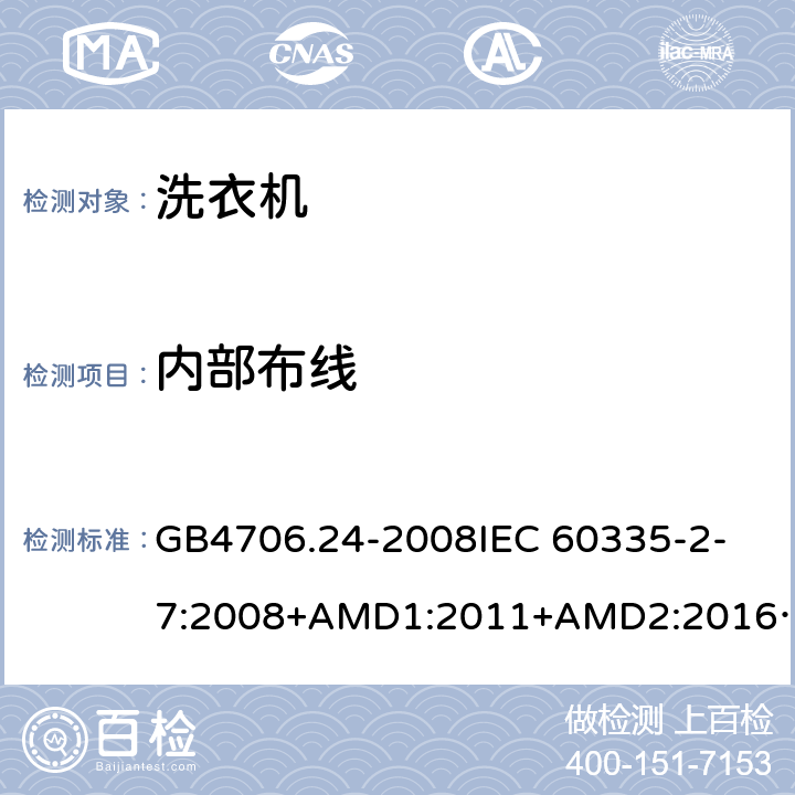 内部布线 家用和类似用途电器的安全洗衣机的特殊要求 GB4706.24-2008
IEC 60335-2-7:2008+AMD1:2011+AMD2:2016
AS/NZS 60335.2.7:2012+AMD1:2015 23