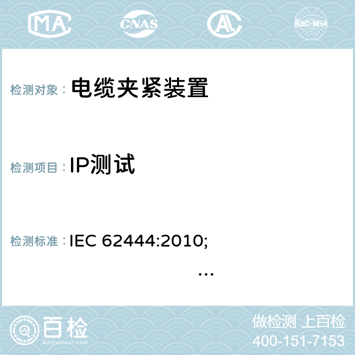 IP测试 电气安装电缆接头 IEC 62444:2010; 
EN 62444:2013; 
SANS 62444 Ed. 1 (2011); 
NBR IEC 62444:2015 cl.12.1