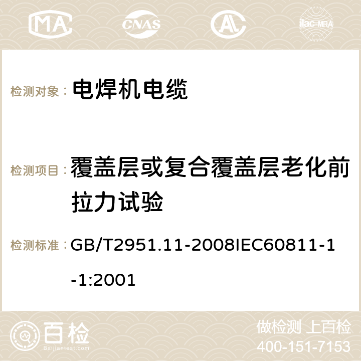 覆盖层或复合覆盖层老化前拉力试验 电缆和光缆绝缘和护套材料通用试验方法 第11部分：通用试验方法厚度和外形尺寸测量机械性能试验 GB/T2951.11-2008
IEC60811-1-1:2001 4.1