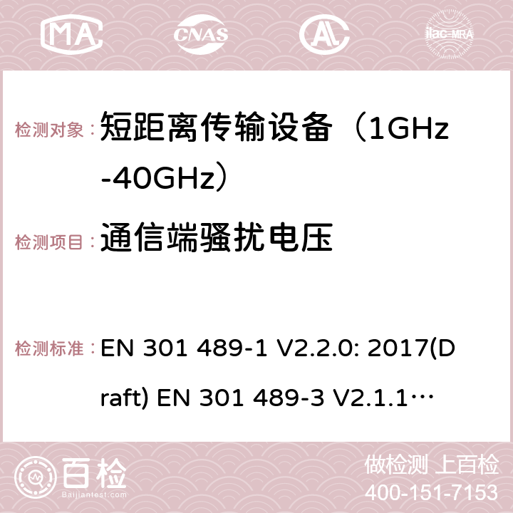 通信端骚扰电压 符合指令2014/53/EU 3.1(b) 和 6 章节要求无线传输设备电磁兼容与频谱特性：Part1 通用测试方法及要求；Part 3 短距离传输系统要求 EN 301 489-1 V2.2.0: 2017(Draft) 
EN 301 489-3 V2.1.1: 2017(Draft) 条款 8.7