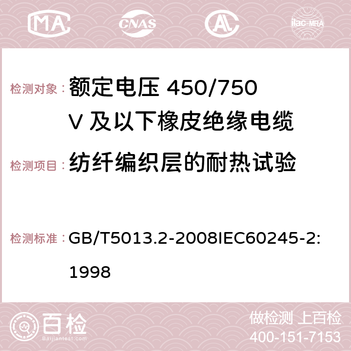 纺纤编织层的耐热试验 额定电压450/750V及以下橡皮绝缘电缆 第2部分：试验方法 GB/T5013.2-2008
IEC60245-2:1998 6