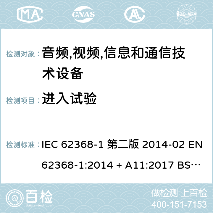 进入试验 IEC 62368-1 音频,视频,信息和通信技术设备-第一部分: 通用要求  第二版 2014-02 EN 62368-1:2014 + A11:2017 BS EN 62368-1:2014 + A11:2017 :2018 EN :2020 + A11:2020 BS EN :2020 + A11:2020 Annex P.2.3.2