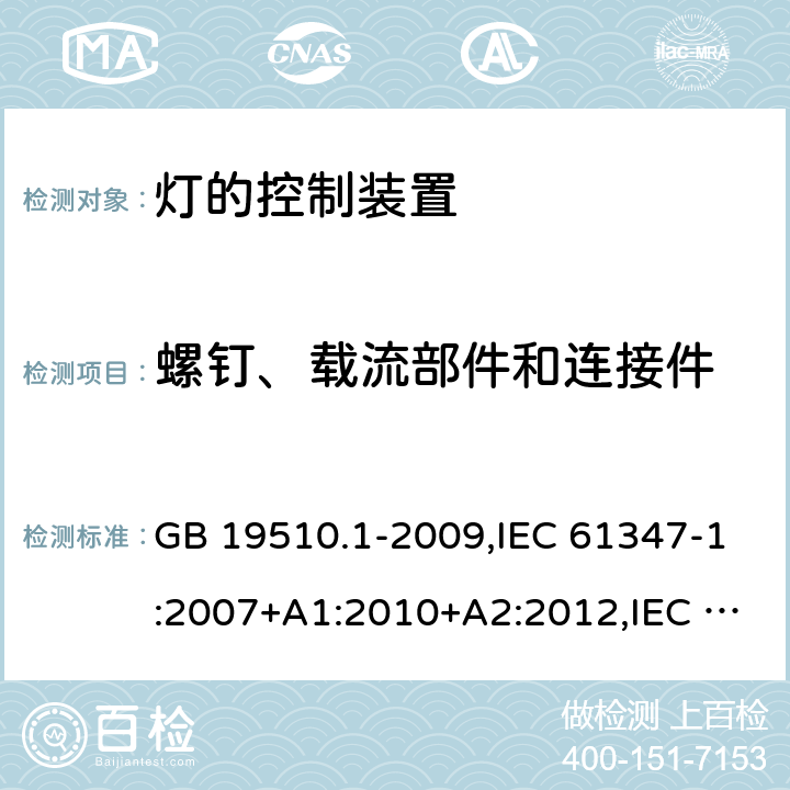 螺钉、载流部件和连接件 灯的控制装置 第1部分： 一般要求和安全要求 GB 19510.1-2009,IEC 61347-1:2007+A1:2010+A2:2012,IEC 61347-1:2015+A1:2017,EN 61347-1:2008+A1:2010+A2:2013,EN 61347-1:2015, AS/NZS 61347.1:2016+A1:2018,IS 15885 (Part 1):2011+A1:2015 17