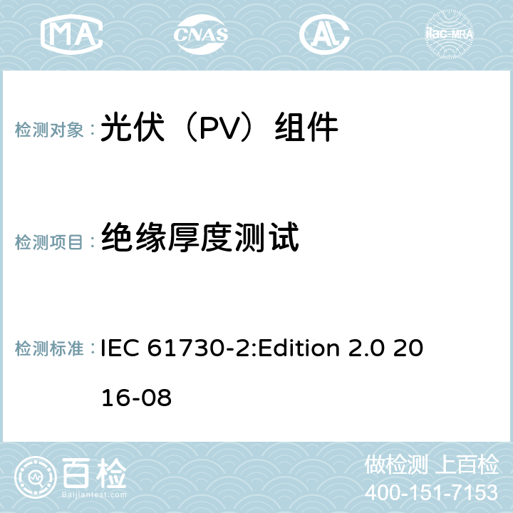 绝缘厚度测试 光伏组件安全鉴定 第2部分：试验要求 IEC 61730-2:
Edition 2.0 2016-08 10.5