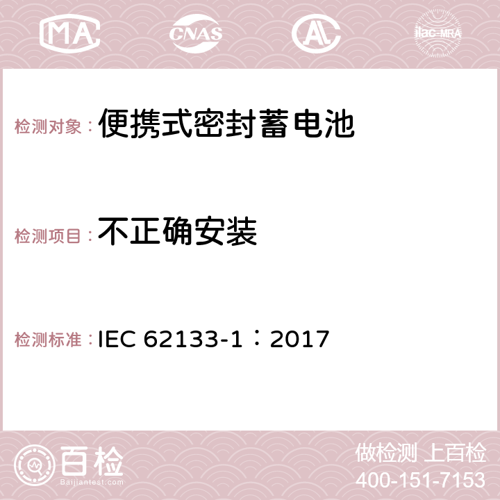 不正确安装 含碱性或非酸性电解液的二次单体电池和电池（组）：便携式密封二次单体电池及应用于便携式设备中由它们制造的电池（组）的安全要求--第1部分：镍体系 IEC 62133-1：2017 7.3.1