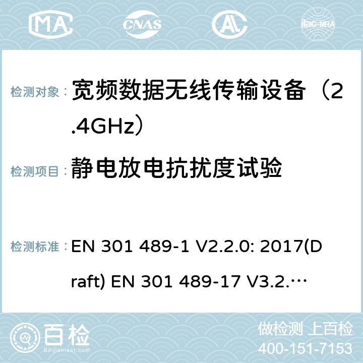 静电放电抗扰度试验 符合指令2014/53/EU 3.1(b) 和 6 章节要求无线传输设备电磁兼容与频谱特性：Part1 通用测试方法及要求；Part17 宽带数字传输系统要求 EN 301 489-1 V2.2.0: 2017(Draft) 
EN 301 489-17 V3.2.0: 2017(Draft) 条款 9.3