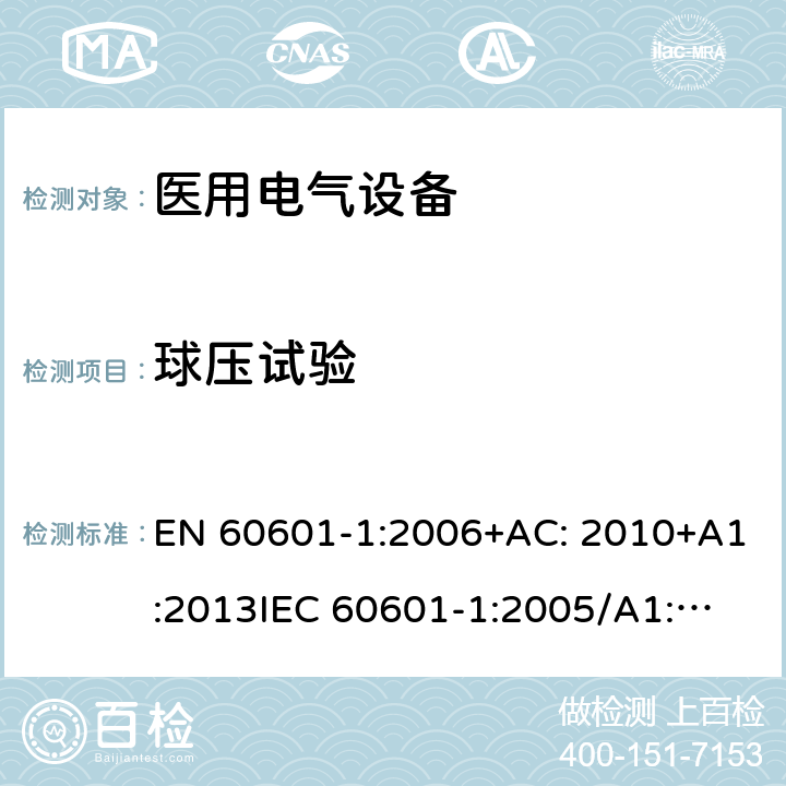 球压试验 医用电气设备第1部分: 基本安全和基本性能的通用要求 EN 60601-1:2006+AC: 2010+A1:2013
IEC 60601-1:2005/A1:2012 
IEC 60601‑1: 2005 + CORR. 1 (2006) + CORR. 2 (2007) 
EN 60601-1:2006 8.8.4.1