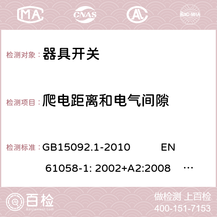 爬电距离和电气间隙 器具开关 GB15092.1-2010 
EN 61058-1: 2002+A2:2008 IEC 61058-1: 2000+A1+A2 IEC 61058-1:2016
IEC 61058-1-1:2016
IEC 61058-1-2:2016 EN 61058-1-1:2016
EN 61058-1-2:2016 20