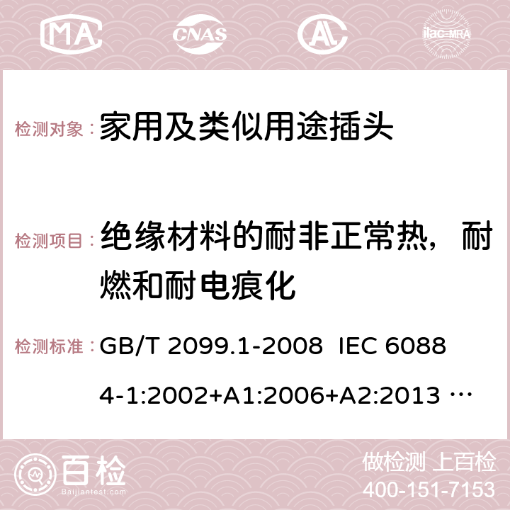 绝缘材料的耐非正常热，耐燃和耐电痕化 家用和类似用途插头插座 第1部分：通用要求 GB/T 2099.1-2008 
IEC 60884-1:2002+A1:2006+A2:2013 
GSO IEC 60884-1:2009 28