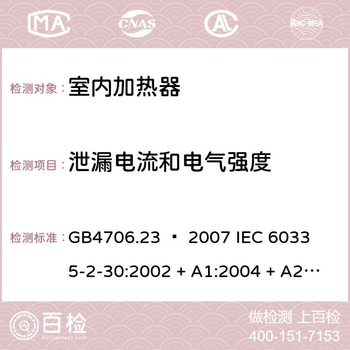 泄漏电流和电气强度 家用和类似用途电器的安全 – 第二部分:特殊要求 – 室内加热器 GB4706.23 – 2007 

IEC 60335-2-30:2002 + A1:2004 + A2:2007 

IEC 60335-2-30:2009 + A1:2016 

EN 60335-2-30:2009 + A11:2012 Cl. 16