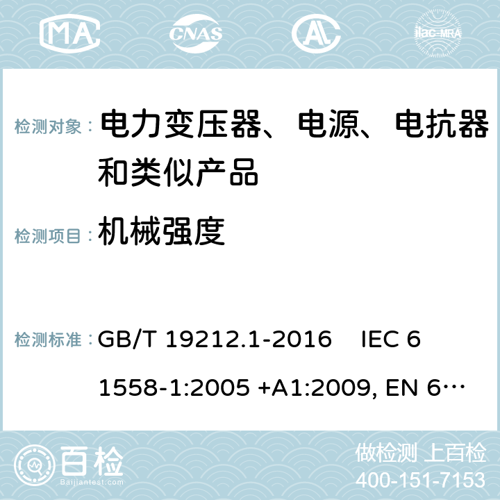 机械强度 电力变压器、电源、电抗器和类似产品的安全第1部分：通用要求和试验 GB/T 19212.1-2016 
IEC 61558-1:2005 +A1:2009, EN 61558-1:2005+A1:2009, IEC 61558-1:2017, EN IEC 61558-1:2019 16
