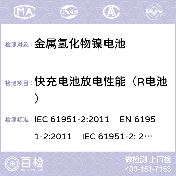 快充电池放电性能（R电池） 含碱性或其它非酸性电解质的蓄电池和蓄电池组-便携式密封单体蓄电池和电池组 第2部分:金属氢化物镍电池 IEC 61951-2:2011 EN 61951-2:2011 IEC 61951-2: 2017 EN 61951-2:2017 

 7.3.4