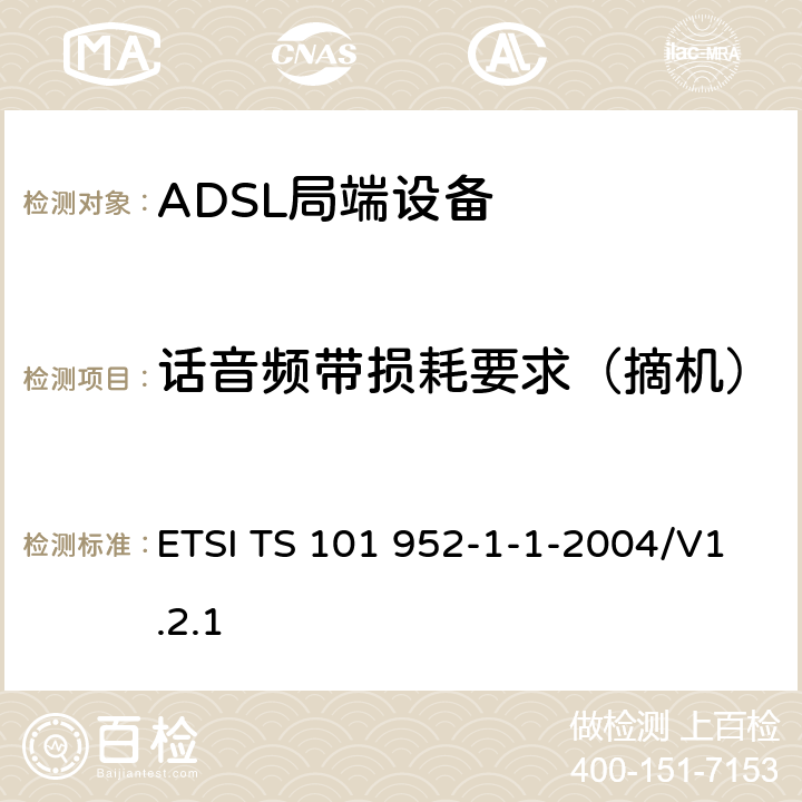 话音频带损耗要求（摘机） ETSI TS 101 952 接入网xDSL收发器分离器；第一部分：欧洲部署环境下的ADSL分离器；子部分一：适用于各种xDSL技术的DSLoverPOTS分离器低通部分的通用要求 -1-1-2004/V1.2.1 6.5