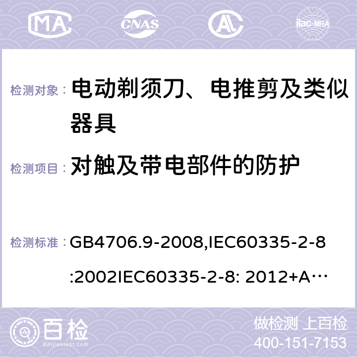 对触及带电部件的防护 家用和类似用途电器的安全　剃须刀、电推剪及类似器具的特殊要求 GB4706.9-2008,
IEC60335-2-8:2002
IEC60335-2-8: 2012+A1:2015 8