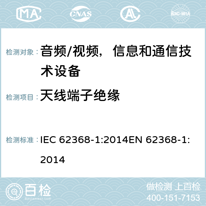 天线端子绝缘 音频/视频，信息和通信技术设备 - 第1部分：安全要求 IEC 62368-1:2014EN 62368-1:2014 5.4.5.2