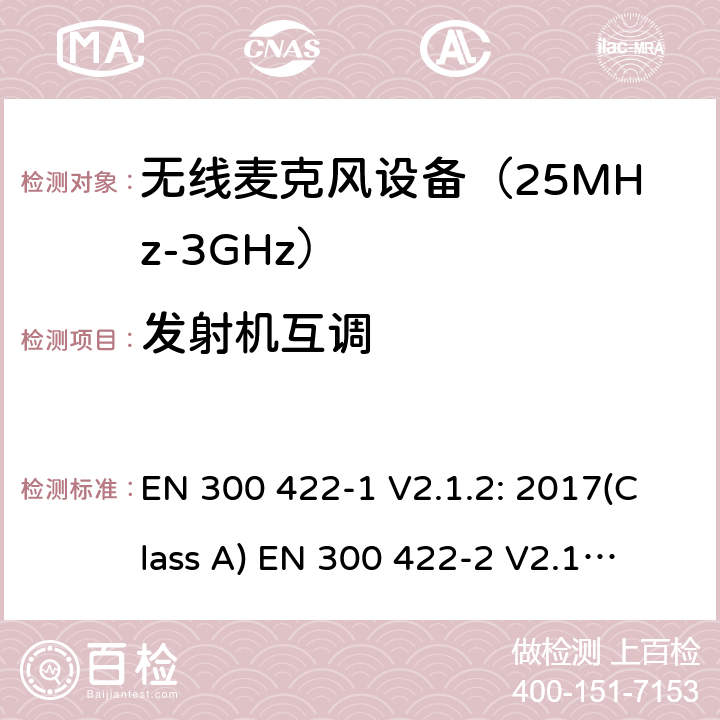 发射机互调 无线麦克风设备（25MHz-3GHz）电磁兼容性和无线电频谱特性：第1部分：技术特性及测试方法；第2部分:无线电频谱特性R&TTE 3.2条指令的基本要求 EN 300 422-1 V2.1.2: 2017(Class A)
 EN 300 422-2 V2.1.1: 2017(Class B)
 EN 300 422-3 V2.1.1: 2017(Class C) 条款8.5