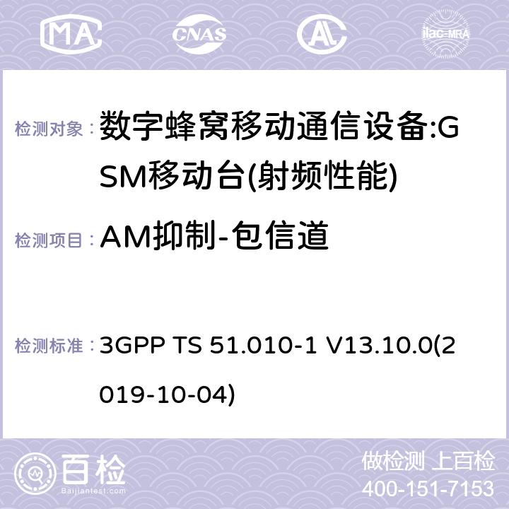 AM抑制-包信道 3GPP 技术规范GSM/EDGE组无线接入网络；数字蜂窝电信系统（PHASE2＋）;移动台（MS）一致性规范；第一部分:一致性规范 3GPP TS 51.010-1 V13.10.0 3GPP 技术规范GSM/EDGE组无线接入网络；数字蜂窝电信系统（phase2＋）;移动台（MS）一致性规范；第一部分：一致性规范 3GPP TS 51.010-1 V13.10.0(2019-10-04) 12,13,14